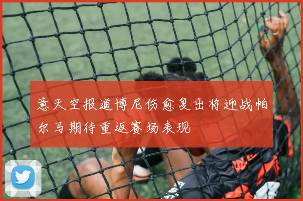 意天空报道博尼伤愈复出将迎战帕尔马期待重返赛场表现