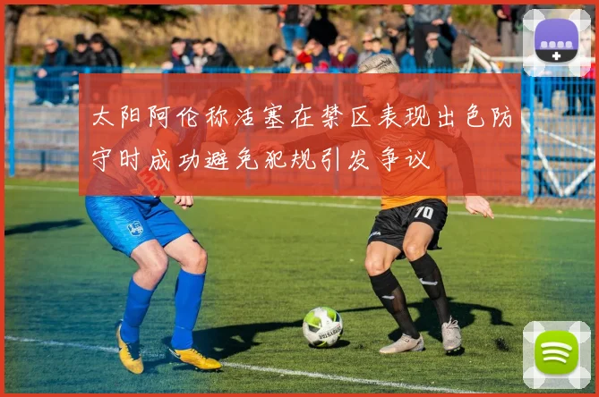 太阳阿伦称活塞在禁区表现出色防守时成功避免犯规引发争议