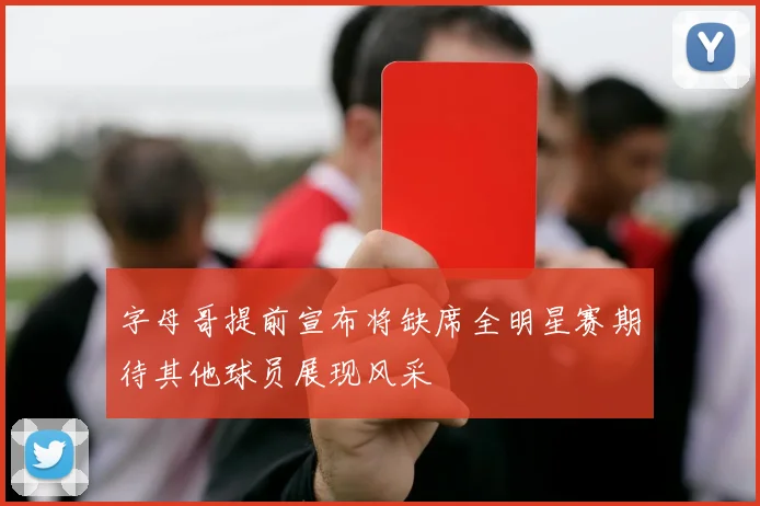 字母哥提前宣布将缺席全明星赛期待其他球员展现风采
