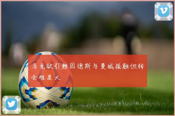 马竞欲引赖因德斯与曼城接触但转会难度大