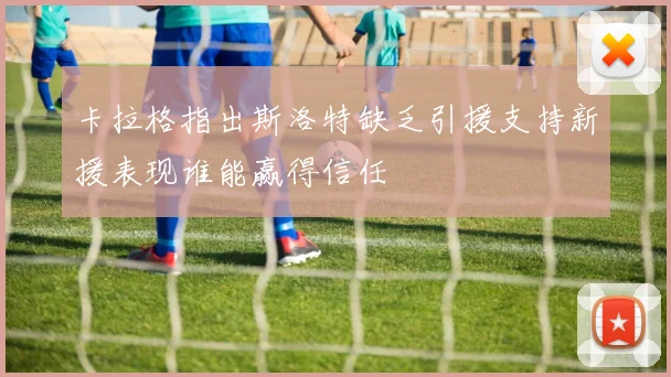 卡拉格指出斯洛特缺乏引援支持新援表现谁能赢得信任