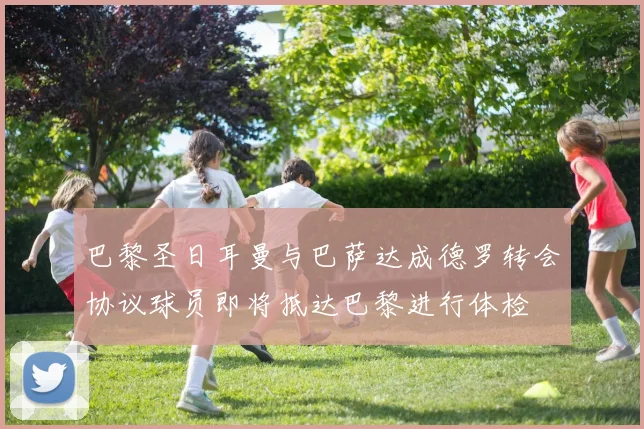 巴黎圣日耳曼与巴萨达成德罗转会协议球员即将抵达巴黎进行体检