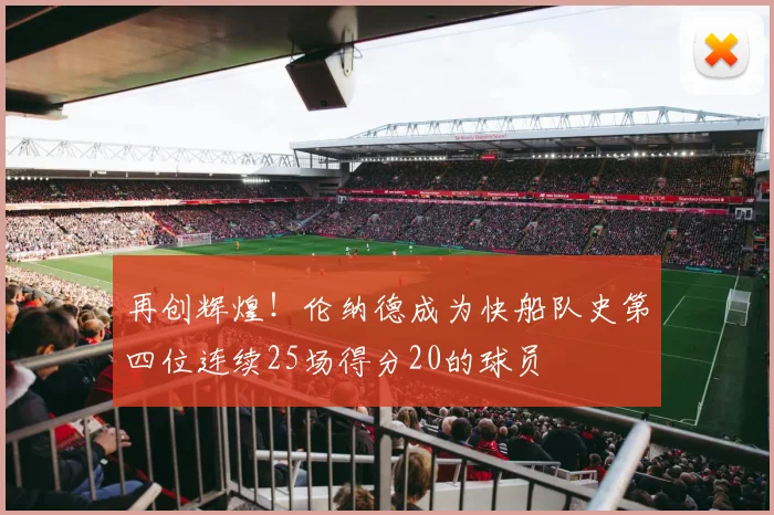 再创辉煌！伦纳德成为快船队史第四位连续25场得分20的球员