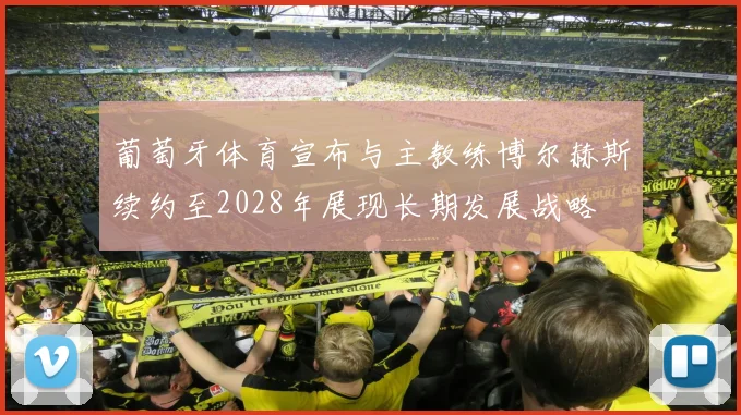 葡萄牙体育宣布与主教练博尔赫斯续约至2028年展现长期发展战略