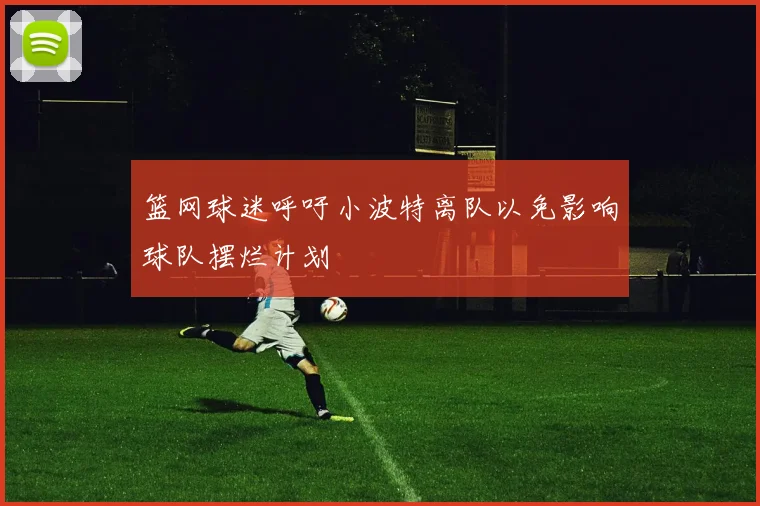 篮网球迷呼吁小波特离队以免影响球队摆烂计划