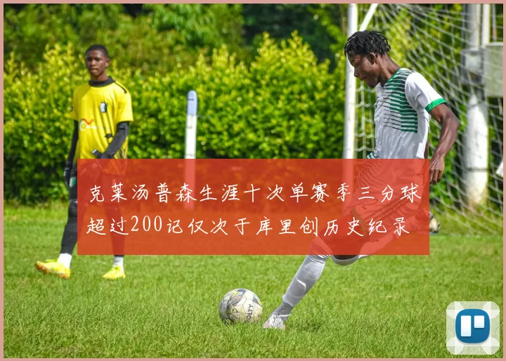 克莱汤普森生涯十次单赛季三分球超过200记仅次于库里创历史纪录