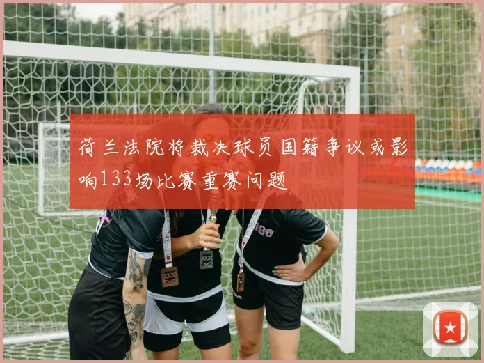 荷兰法院将裁决球员国籍争议或影响133场比赛重赛问题