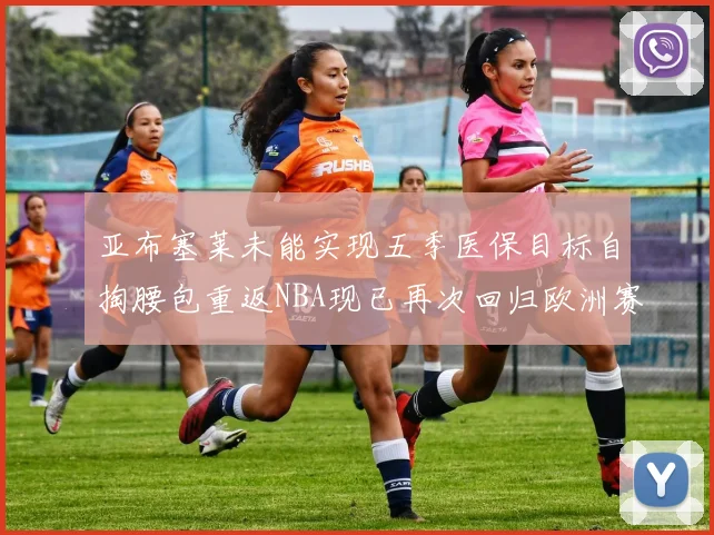 亚布塞莱未能实现五季医保目标自掏腰包重返NBA现已再次回归欧洲赛场