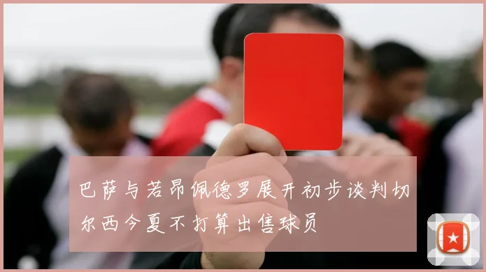 巴萨与若昂佩德罗展开初步谈判切尔西今夏不打算出售球员